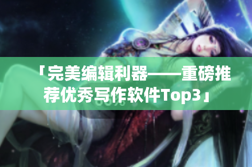 「完美编辑利器——重磅推荐优秀写作软件Top3」