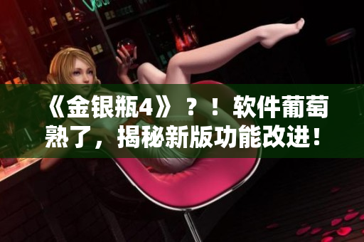 《金银瓶4》 ？！软件葡萄熟了，揭秘新版功能改进！