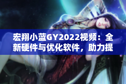 宏翔小蓝GY2022视频：全新硬件与优化软件，助力提升视频阅读体验