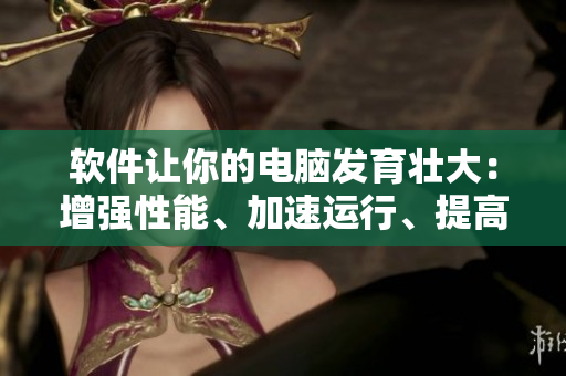 软件让你的电脑发育壮大：增强性能、加速运行、提高稳定性