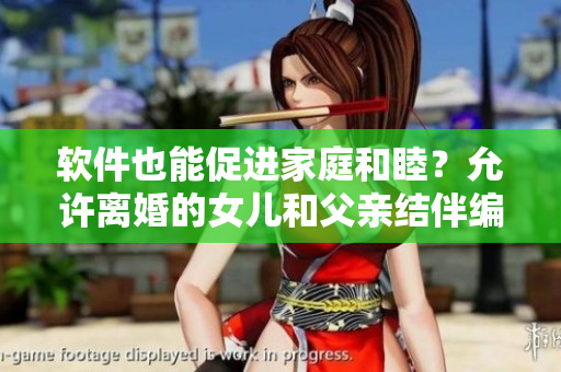 软件也能促进家庭和睦？允许离婚的女儿和父亲结伴编码过夫妻
