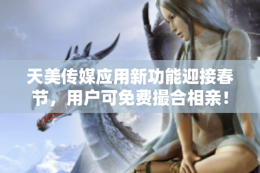 天美传媒应用新功能迎接春节，用户可免费撮合相亲！