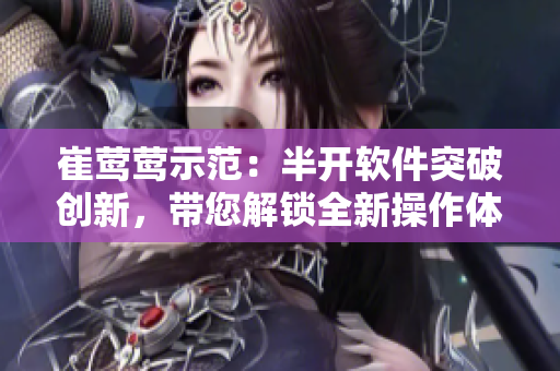 崔莺莺示范：半开软件突破创新，带您解锁全新操作体验