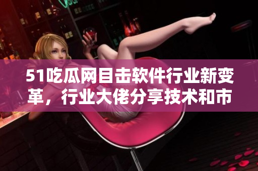 51吃瓜网目击软件行业新变革，行业大佬分享技术和市场洞见