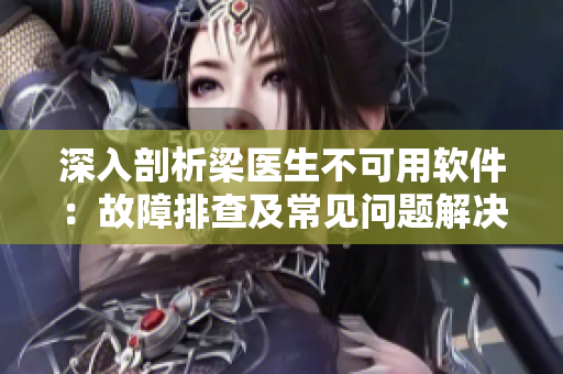 深入剖析梁医生不可用软件：故障排查及常见问题解决指南