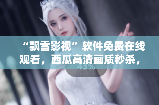 “飘雪影视”软件免费在线观看，西瓜高清画质秒杀，超越传统观影体验！