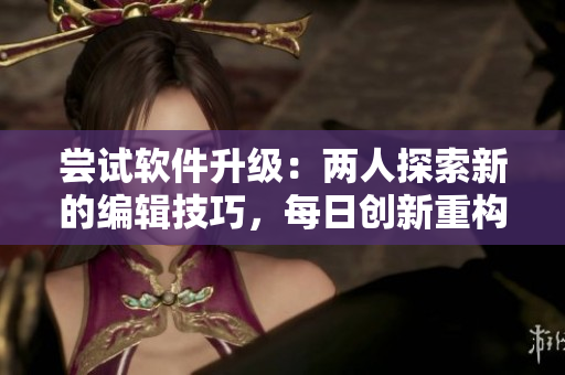 尝试软件升级：两人探索新的编辑技巧，每日创新重构文章