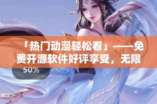 「热门动漫轻松看」——免费开源软件好评享受，无限畅享动漫世界！