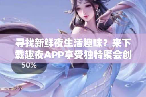 寻找新鲜夜生活趣味？来下载趣夜APP享受独特聚会创意！