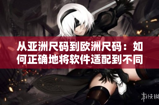 从亚洲尺码到欧洲尺码：如何正确地将软件适配到不同的国际市场？
