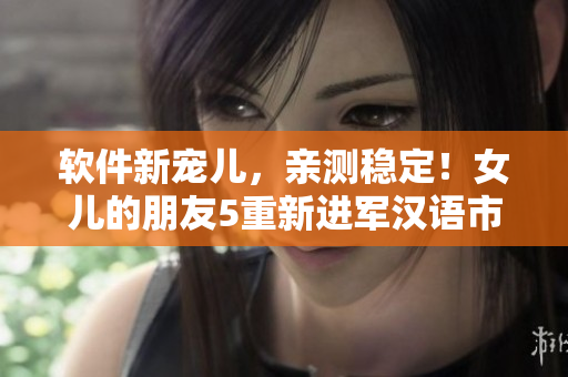 软件新宠儿，亲测稳定！女儿的朋友5重新进军汉语市场