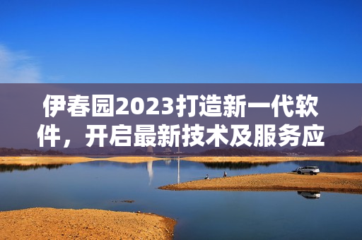 伊春园2023打造新一代软件，开启最新技术及服务应用！