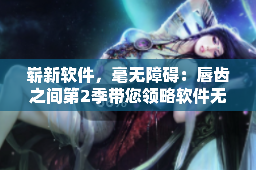 崭新软件，毫无障碍：唇齿之间第2季带您领略软件无障碍时代