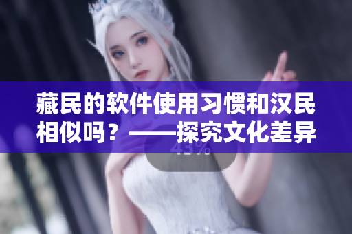 藏民的软件使用习惯和汉民相似吗？——探究文化差异对软件用户行为的影响