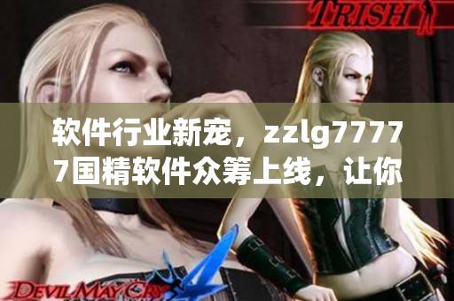 软件行业新宠，zzlg77777国精软件众筹上线，让你体验顶尖技术