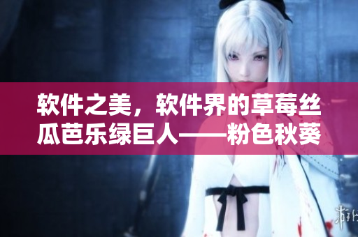 软件之美，软件界的草莓丝瓜芭乐绿巨人——粉色秋葵2023