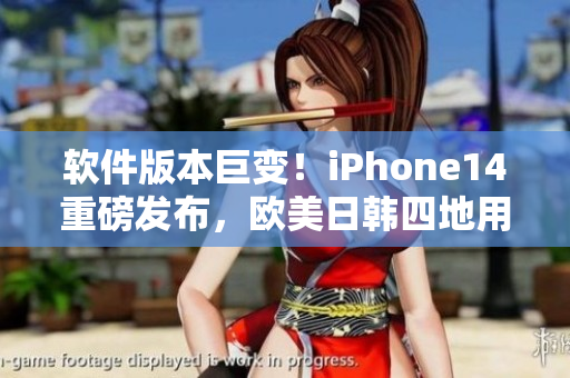 软件版本巨变！iPhone14重磅发布，欧美日韩四地用户惊喜亮相！
