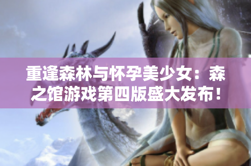 重逢森林与怀孕美少女：森之馆游戏第四版盛大发布！
