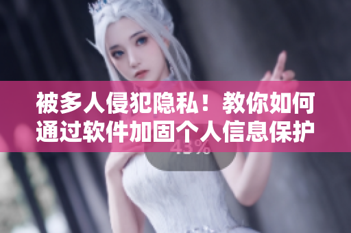 被多人侵犯隐私！教你如何通过软件加固个人信息保护