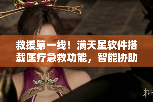 救援第一线！满天星软件搭载医疗急救功能，智能协助护士救援任务