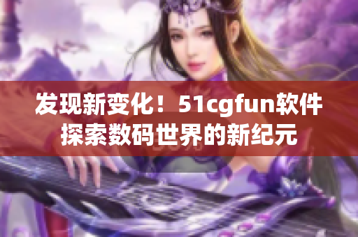 发现新变化！51cgfun软件探索数码世界的新纪元