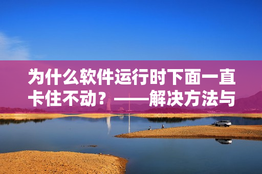 为什么软件运行时下面一直卡住不动？——解决方法与技巧