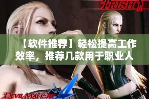 【软件推荐】轻松提高工作效率，推荐几款用于职业人士的软件
