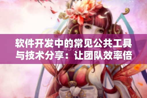 软件开发中的常见公共工具与技术分享：让团队效率倍增