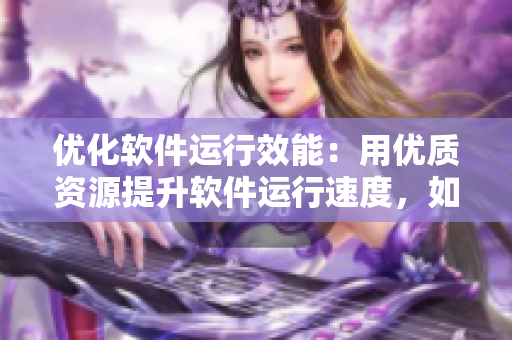 优化软件运行效能：用优质资源提升软件运行速度，如同胡萝卜弄到高C
