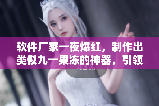 软件厂家一夜爆红，制作出类似九一果冻的神器，引领全民狂欢！