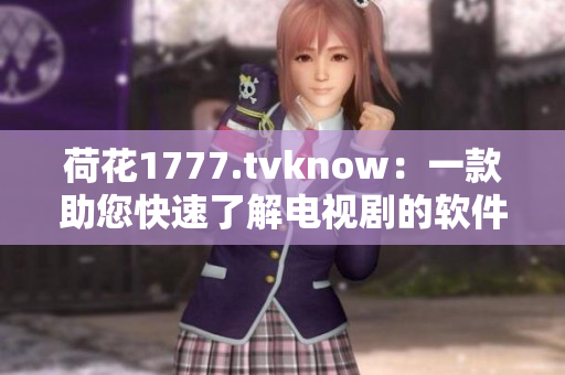荷花1777.tvknow：一款助您快速了解电视剧的软件