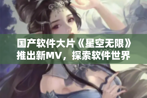 国产软件大片《星空无限》推出新MV，探索软件世界的浩瀚星际！
