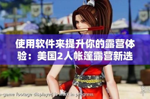 使用软件来提升你的露营体验：美国2人帐篷露营新选择