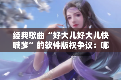 经典歌曲“好大儿好大儿快喊爹”的软件版权争议：哪些信息被保护？