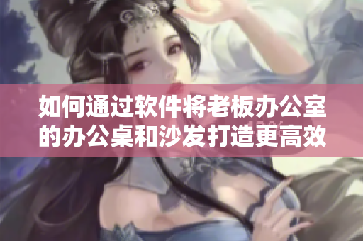 如何通过软件将老板办公室的办公桌和沙发打造更高效的办公环境？