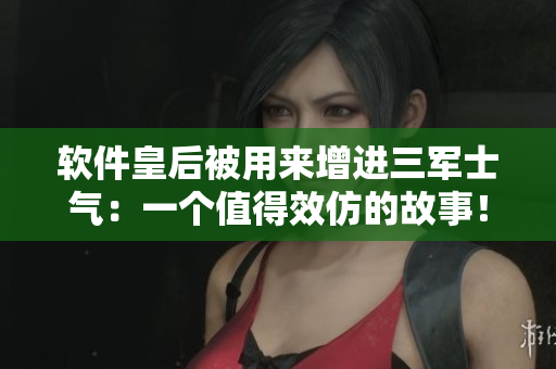 软件皇后被用来增进三军士气：一个值得效仿的故事！