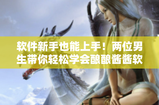 软件新手也能上手！两位男生带你轻松学会酿酿酱酱软件