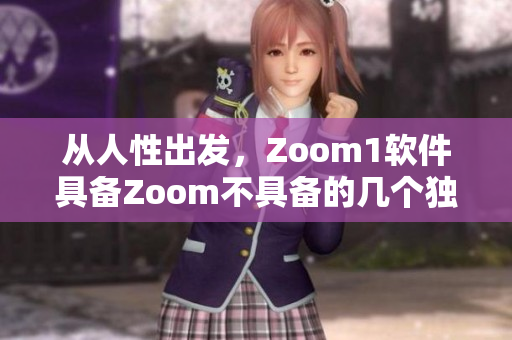 从人性出发，Zoom1软件具备Zoom不具备的几个独特优点