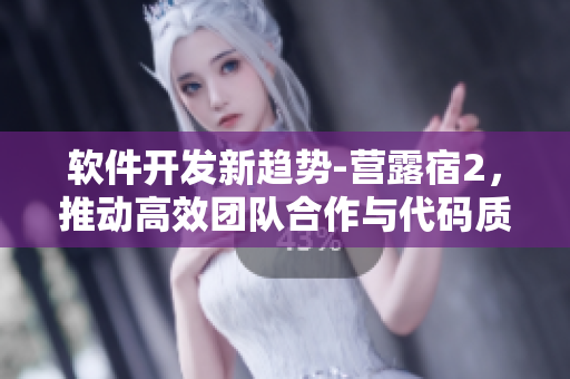软件开发新趋势-营露宿2，推动高效团队合作与代码质量提升