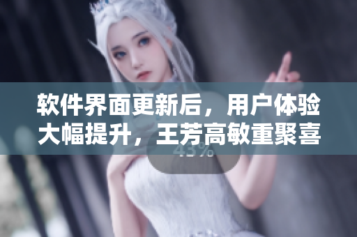 软件界面更新后，用户体验大幅提升，王芳高敏重聚喜获好评