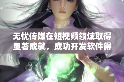 无忧传媒在短视频领域取得显著成就，成功开发软件得到广泛应用