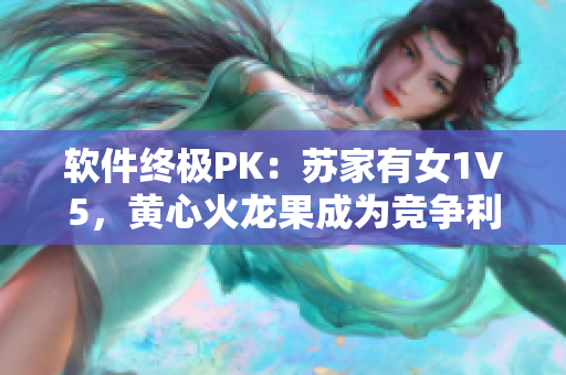 软件终极PK：苏家有女1V5，黄心火龙果成为竞争利器