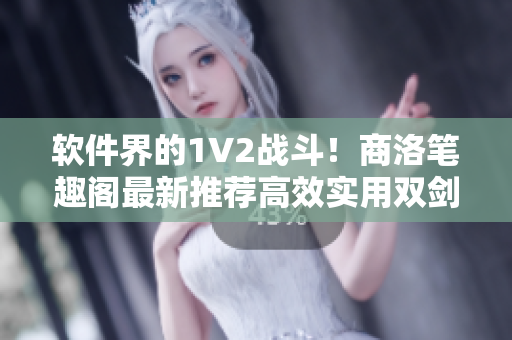 软件界的1V2战斗！商洛笔趣阁最新推荐高效实用双剑合璧的软件组合
