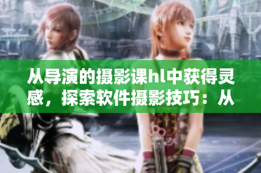 从导演的摄影课hl中获得灵感，探索软件摄影技巧：从编辑到创造的有效实践
