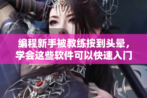 编程新手被教练按到头晕，学会这些软件可以快速入门！