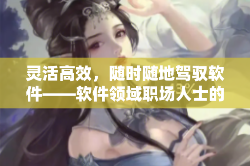 灵活高效，随时随地驾驭软件——软件领域职场人士的特质
