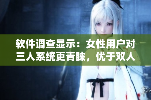 软件调查显示：女性用户对三人系统更青睐，优于双人系统