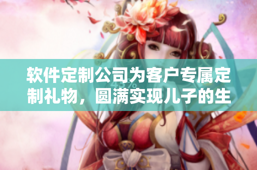 软件定制公司为客户专属定制礼物，圆满实现儿子的生日愿望