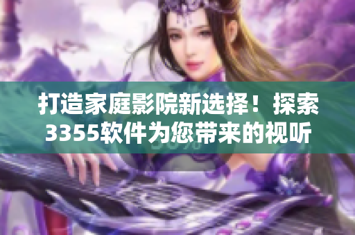 打造家庭影院新选择！探索3355软件为您带来的视听盛宴！