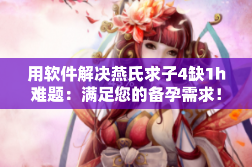 用软件解决燕氏求子4缺1h难题：满足您的备孕需求！